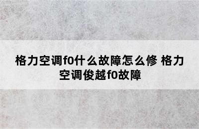 格力空调f0什么故障怎么修 格力空调俊越f0故障